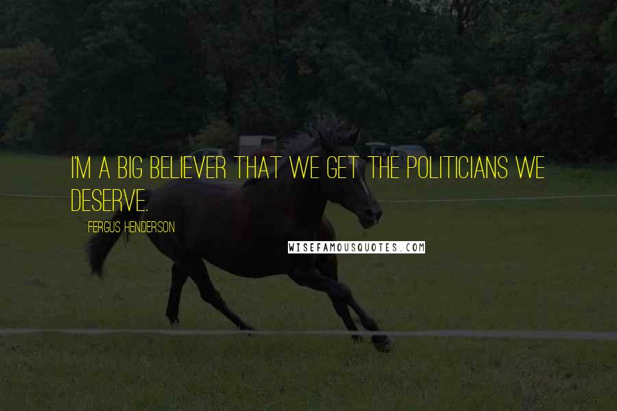 Fergus Henderson Quotes: I'm a big believer that we get the politicians we deserve.