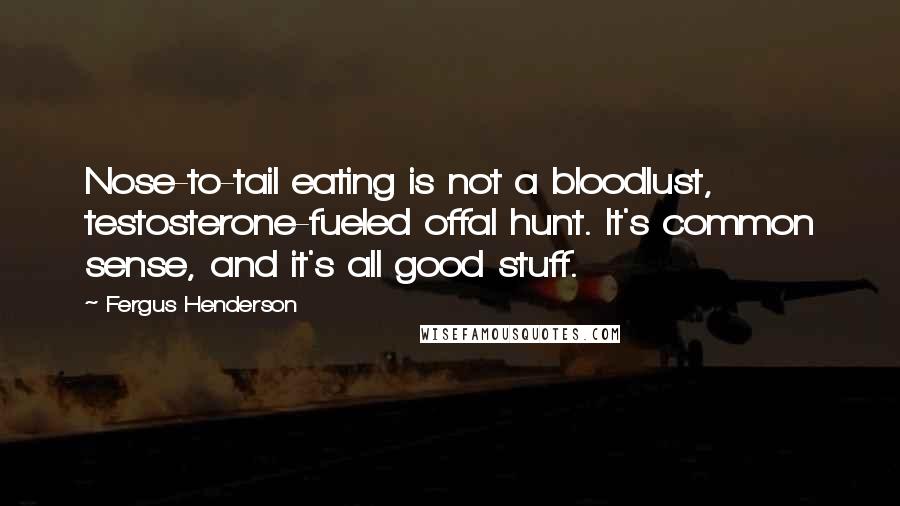 Fergus Henderson Quotes: Nose-to-tail eating is not a bloodlust, testosterone-fueled offal hunt. It's common sense, and it's all good stuff.
