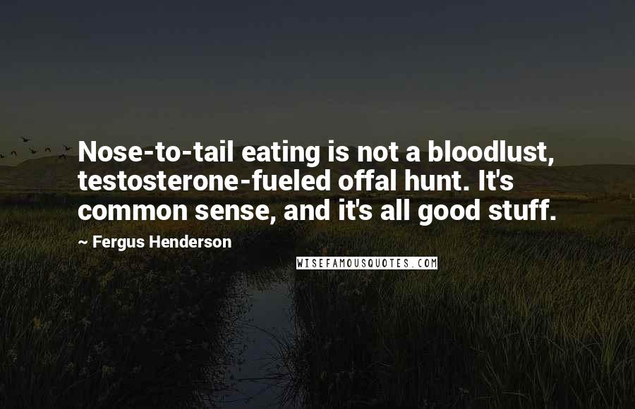 Fergus Henderson Quotes: Nose-to-tail eating is not a bloodlust, testosterone-fueled offal hunt. It's common sense, and it's all good stuff.