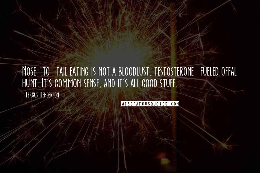 Fergus Henderson Quotes: Nose-to-tail eating is not a bloodlust, testosterone-fueled offal hunt. It's common sense, and it's all good stuff.