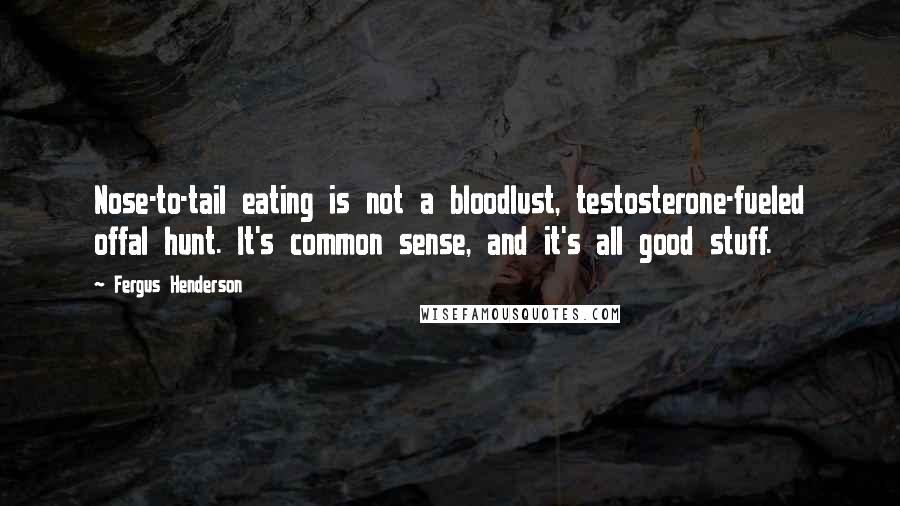 Fergus Henderson Quotes: Nose-to-tail eating is not a bloodlust, testosterone-fueled offal hunt. It's common sense, and it's all good stuff.