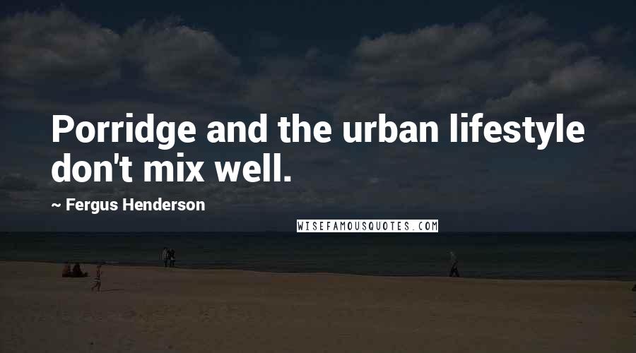 Fergus Henderson Quotes: Porridge and the urban lifestyle don't mix well.