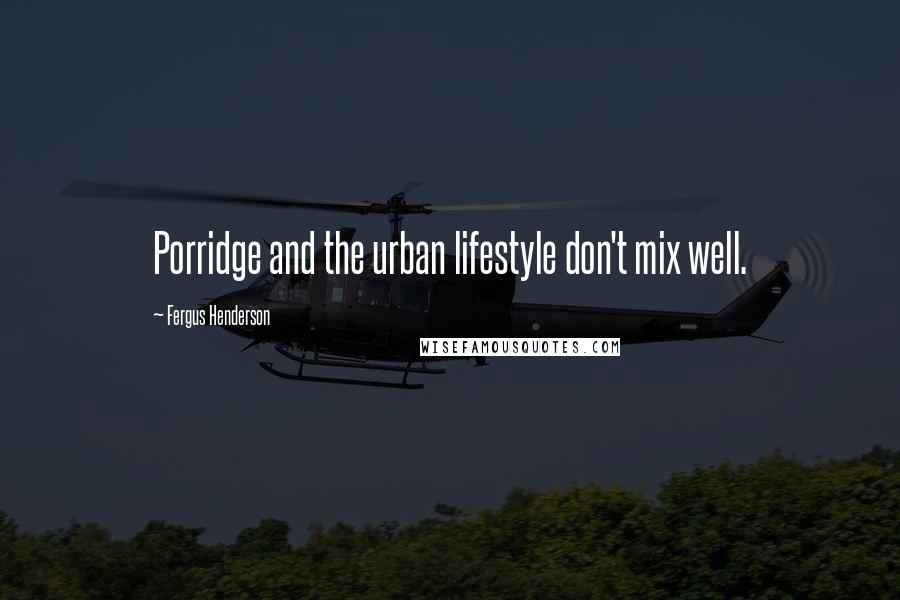 Fergus Henderson Quotes: Porridge and the urban lifestyle don't mix well.