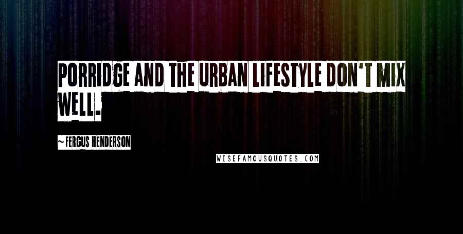 Fergus Henderson Quotes: Porridge and the urban lifestyle don't mix well.