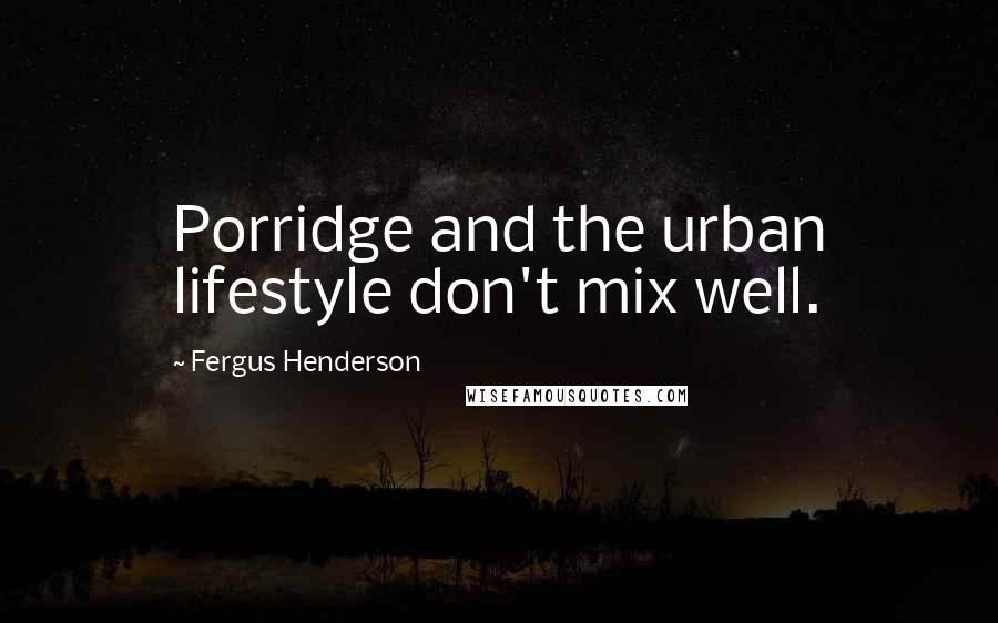 Fergus Henderson Quotes: Porridge and the urban lifestyle don't mix well.