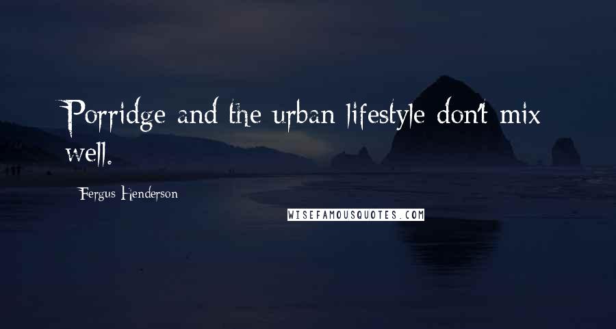 Fergus Henderson Quotes: Porridge and the urban lifestyle don't mix well.