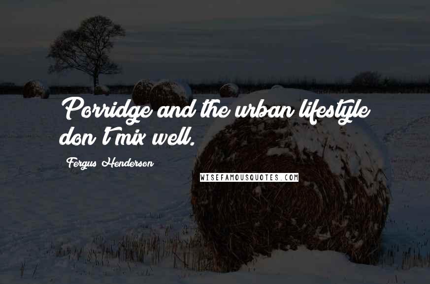 Fergus Henderson Quotes: Porridge and the urban lifestyle don't mix well.