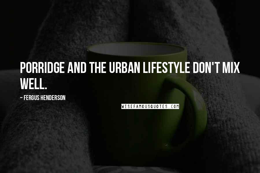 Fergus Henderson Quotes: Porridge and the urban lifestyle don't mix well.