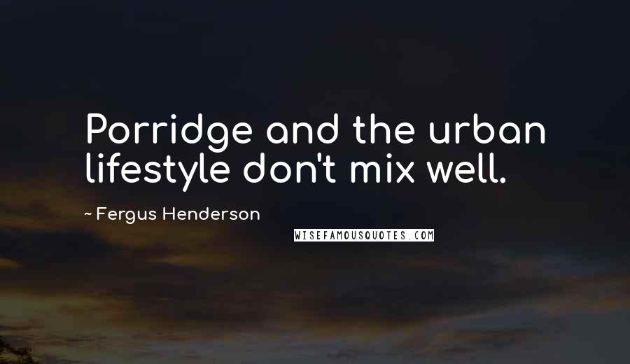 Fergus Henderson Quotes: Porridge and the urban lifestyle don't mix well.