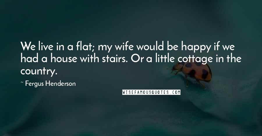 Fergus Henderson Quotes: We live in a flat; my wife would be happy if we had a house with stairs. Or a little cottage in the country.
