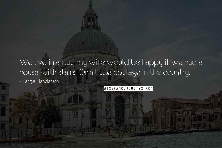 Fergus Henderson Quotes: We live in a flat; my wife would be happy if we had a house with stairs. Or a little cottage in the country.