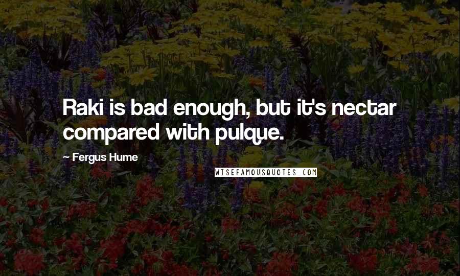 Fergus Hume Quotes: Raki is bad enough, but it's nectar compared with pulque.