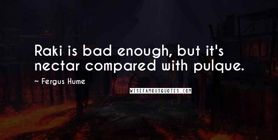 Fergus Hume Quotes: Raki is bad enough, but it's nectar compared with pulque.