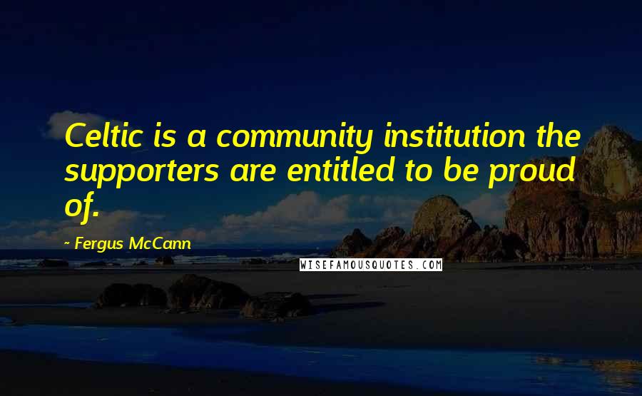 Fergus McCann Quotes: Celtic is a community institution the supporters are entitled to be proud of.
