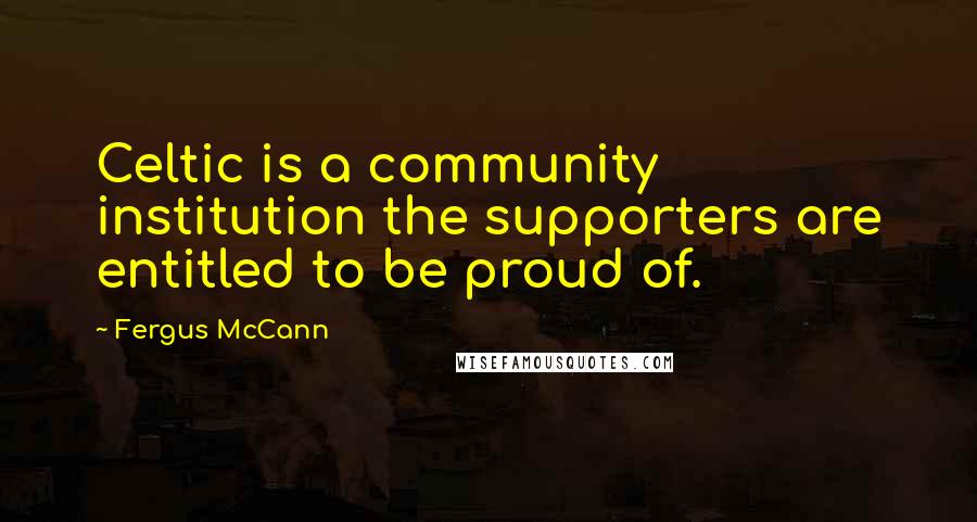 Fergus McCann Quotes: Celtic is a community institution the supporters are entitled to be proud of.