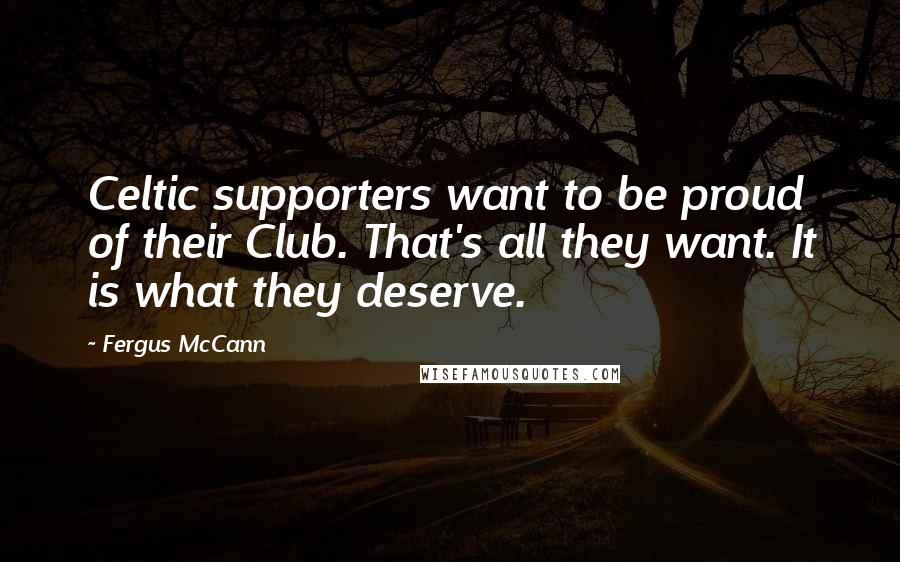 Fergus McCann Quotes: Celtic supporters want to be proud of their Club. That's all they want. It is what they deserve.