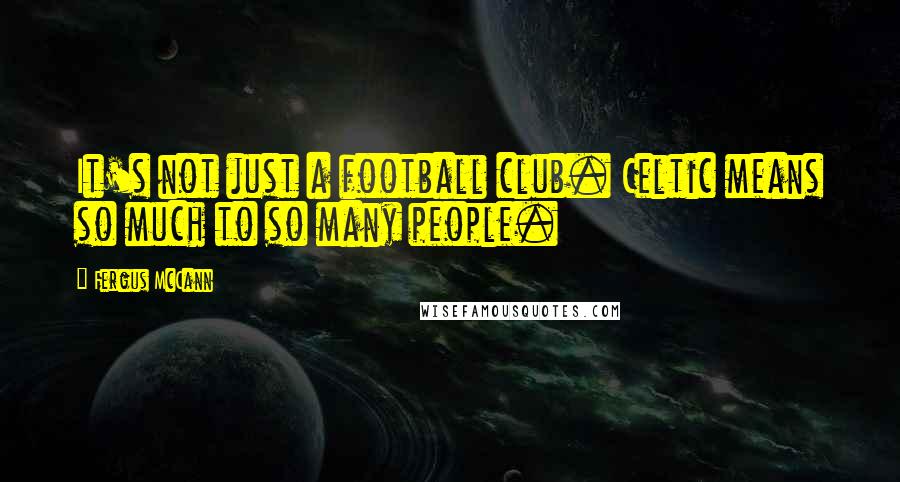 Fergus McCann Quotes: It's not just a football club. Celtic means so much to so many people.