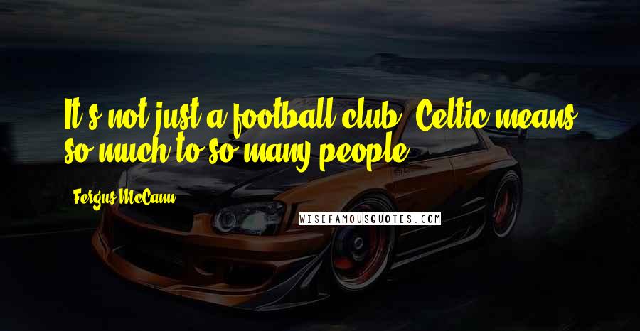 Fergus McCann Quotes: It's not just a football club. Celtic means so much to so many people.