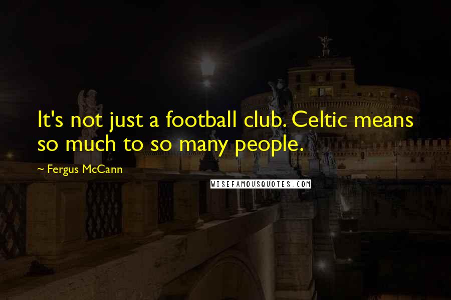 Fergus McCann Quotes: It's not just a football club. Celtic means so much to so many people.