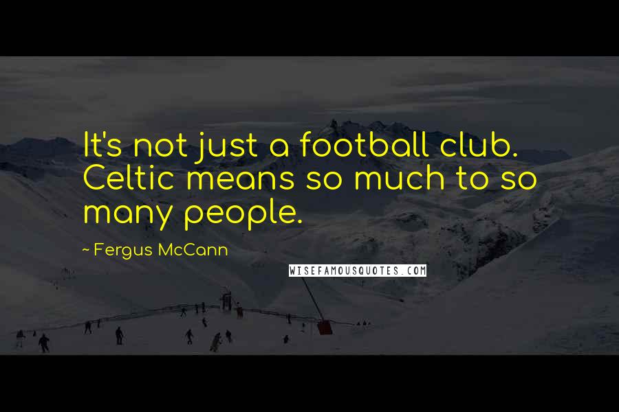 Fergus McCann Quotes: It's not just a football club. Celtic means so much to so many people.
