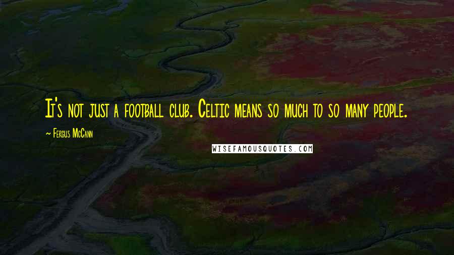 Fergus McCann Quotes: It's not just a football club. Celtic means so much to so many people.