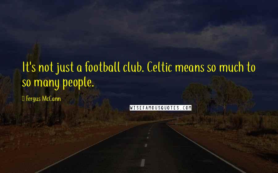 Fergus McCann Quotes: It's not just a football club. Celtic means so much to so many people.