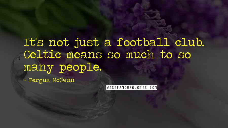 Fergus McCann Quotes: It's not just a football club. Celtic means so much to so many people.