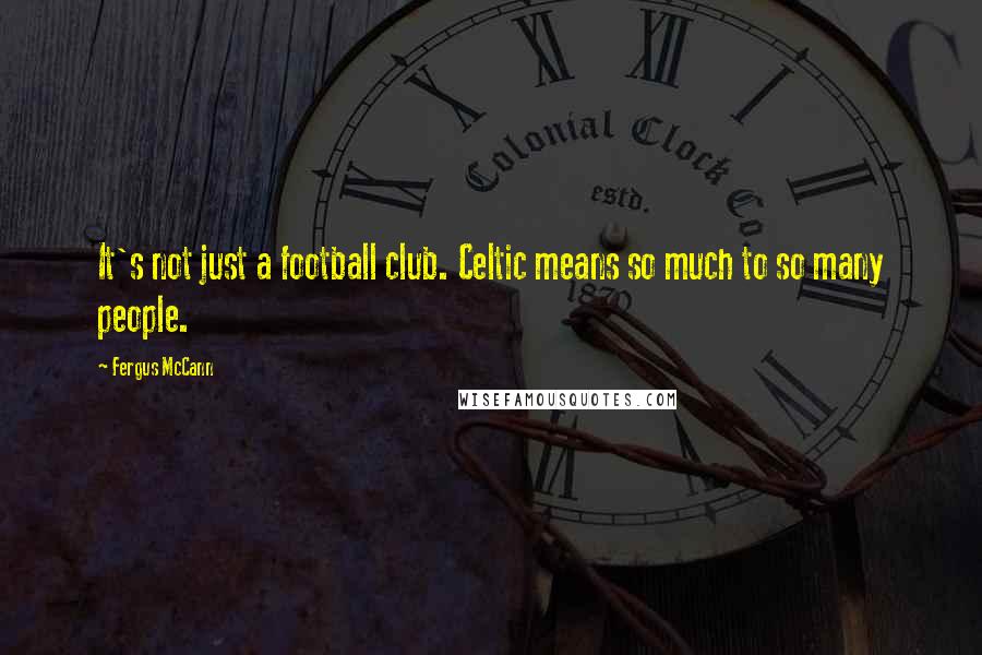 Fergus McCann Quotes: It's not just a football club. Celtic means so much to so many people.