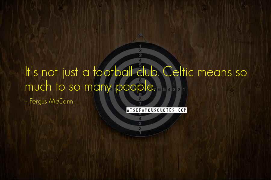 Fergus McCann Quotes: It's not just a football club. Celtic means so much to so many people.