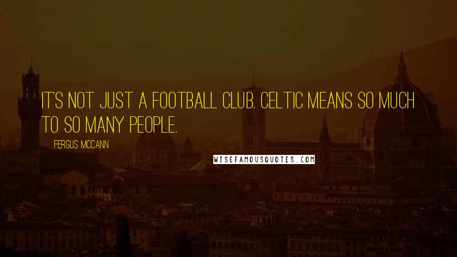 Fergus McCann Quotes: It's not just a football club. Celtic means so much to so many people.