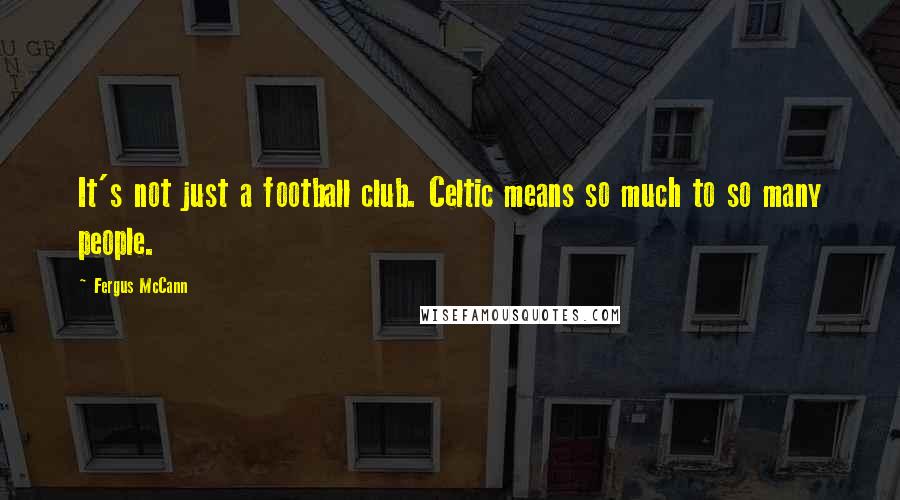 Fergus McCann Quotes: It's not just a football club. Celtic means so much to so many people.