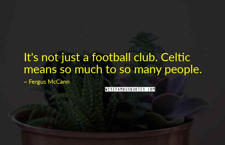 Fergus McCann Quotes: It's not just a football club. Celtic means so much to so many people.