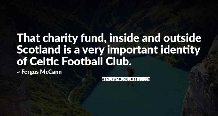 Fergus McCann Quotes: That charity fund, inside and outside Scotland is a very important identity of Celtic Football Club.