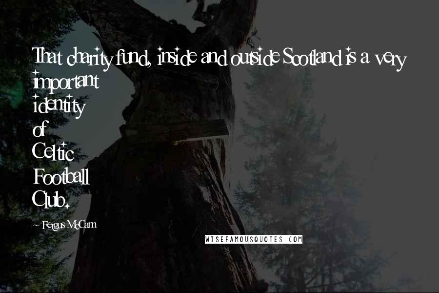 Fergus McCann Quotes: That charity fund, inside and outside Scotland is a very important identity of Celtic Football Club.