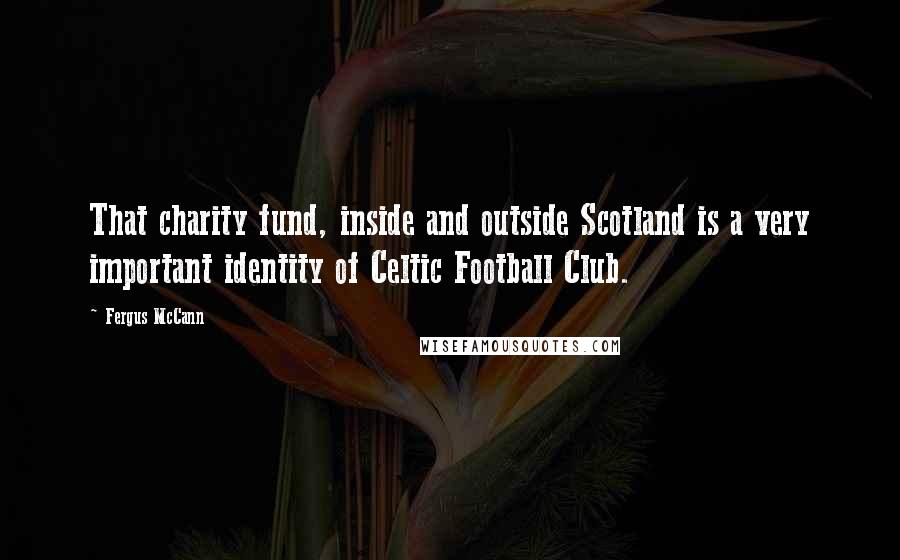 Fergus McCann Quotes: That charity fund, inside and outside Scotland is a very important identity of Celtic Football Club.