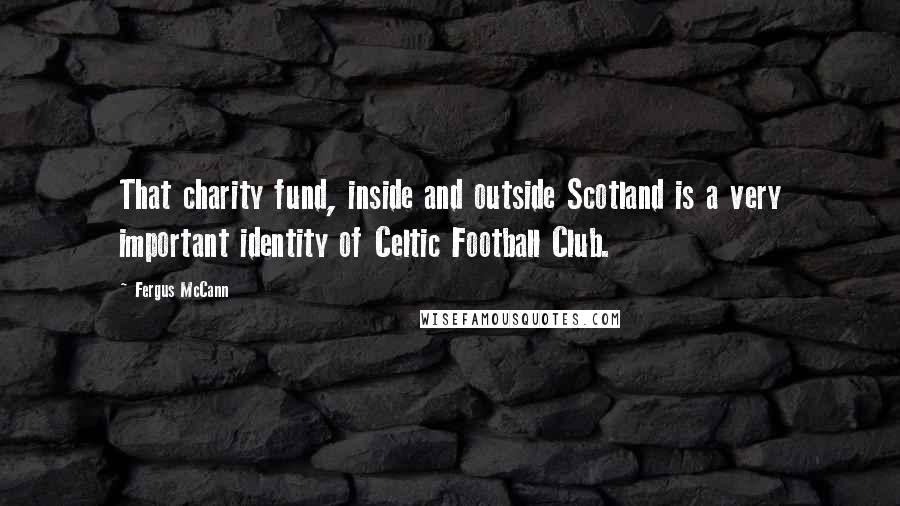 Fergus McCann Quotes: That charity fund, inside and outside Scotland is a very important identity of Celtic Football Club.