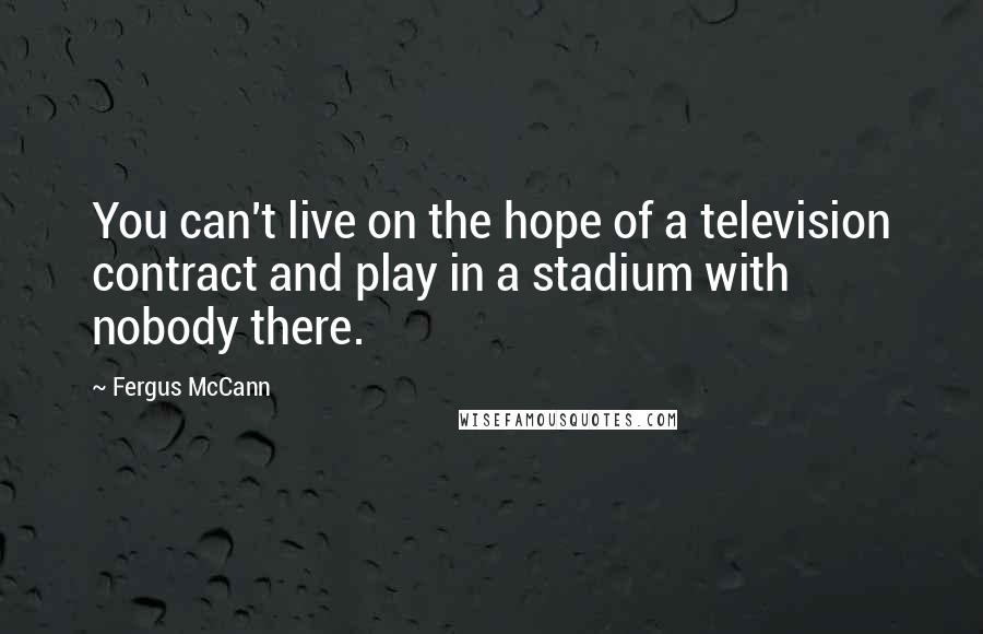 Fergus McCann Quotes: You can't live on the hope of a television contract and play in a stadium with nobody there.