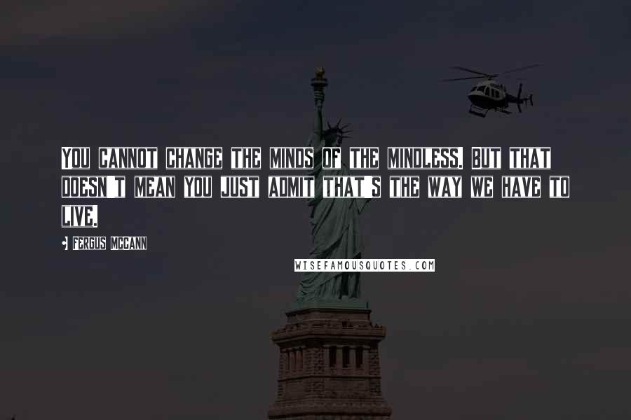 Fergus McCann Quotes: You cannot change the minds of the mindless. But that doesn't mean you just admit that's the way we have to live.