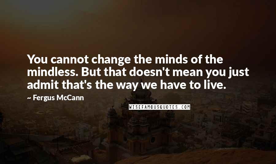 Fergus McCann Quotes: You cannot change the minds of the mindless. But that doesn't mean you just admit that's the way we have to live.