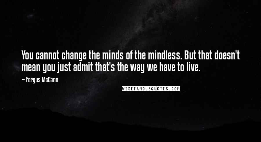 Fergus McCann Quotes: You cannot change the minds of the mindless. But that doesn't mean you just admit that's the way we have to live.