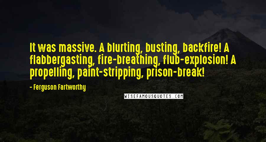 Ferguson Fartworthy Quotes: It was massive. A blurting, busting, backfire! A flabbergasting, fire-breathing, flub-explosion! A propelling, paint-stripping, prison-break!