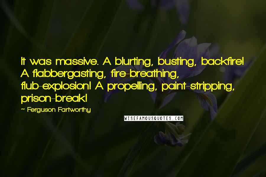 Ferguson Fartworthy Quotes: It was massive. A blurting, busting, backfire! A flabbergasting, fire-breathing, flub-explosion! A propelling, paint-stripping, prison-break!