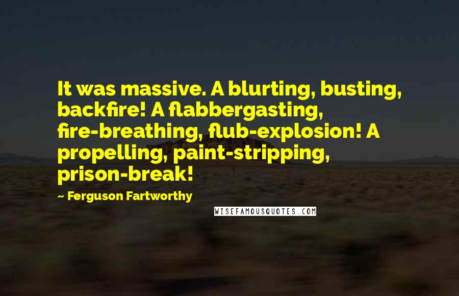 Ferguson Fartworthy Quotes: It was massive. A blurting, busting, backfire! A flabbergasting, fire-breathing, flub-explosion! A propelling, paint-stripping, prison-break!