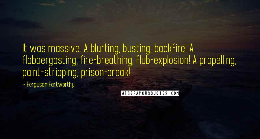 Ferguson Fartworthy Quotes: It was massive. A blurting, busting, backfire! A flabbergasting, fire-breathing, flub-explosion! A propelling, paint-stripping, prison-break!