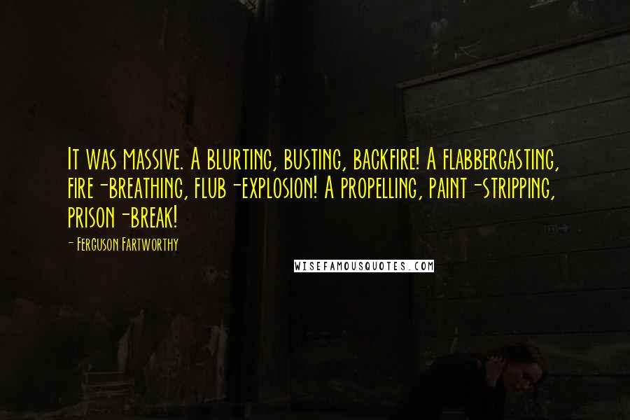 Ferguson Fartworthy Quotes: It was massive. A blurting, busting, backfire! A flabbergasting, fire-breathing, flub-explosion! A propelling, paint-stripping, prison-break!