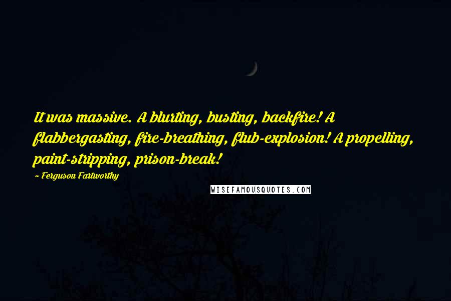 Ferguson Fartworthy Quotes: It was massive. A blurting, busting, backfire! A flabbergasting, fire-breathing, flub-explosion! A propelling, paint-stripping, prison-break!