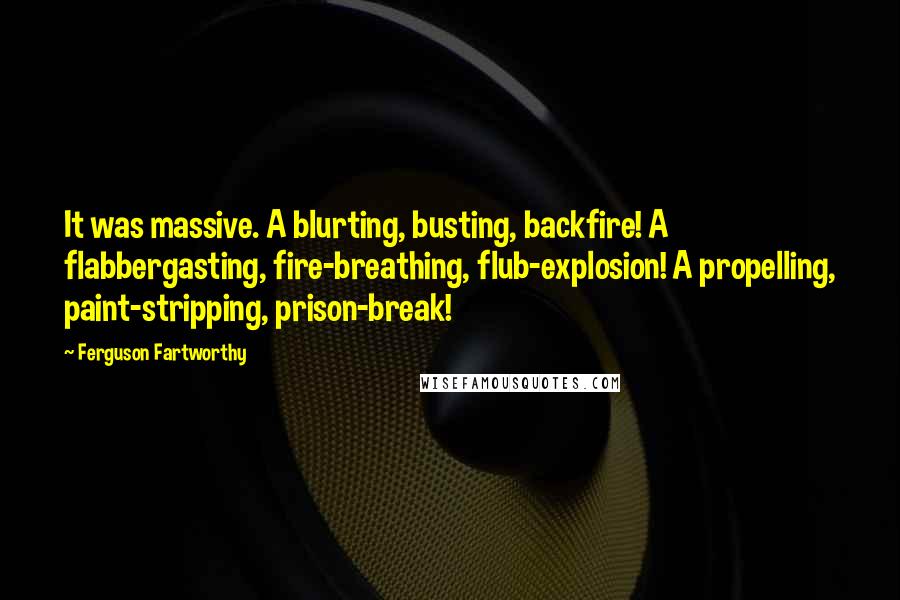 Ferguson Fartworthy Quotes: It was massive. A blurting, busting, backfire! A flabbergasting, fire-breathing, flub-explosion! A propelling, paint-stripping, prison-break!