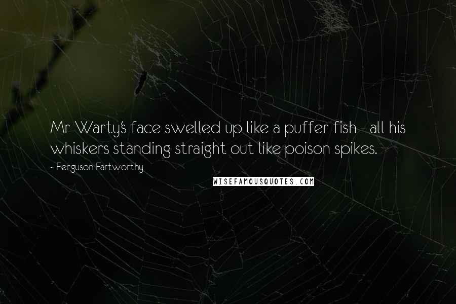 Ferguson Fartworthy Quotes: Mr Warty's face swelled up like a puffer fish - all his whiskers standing straight out like poison spikes.