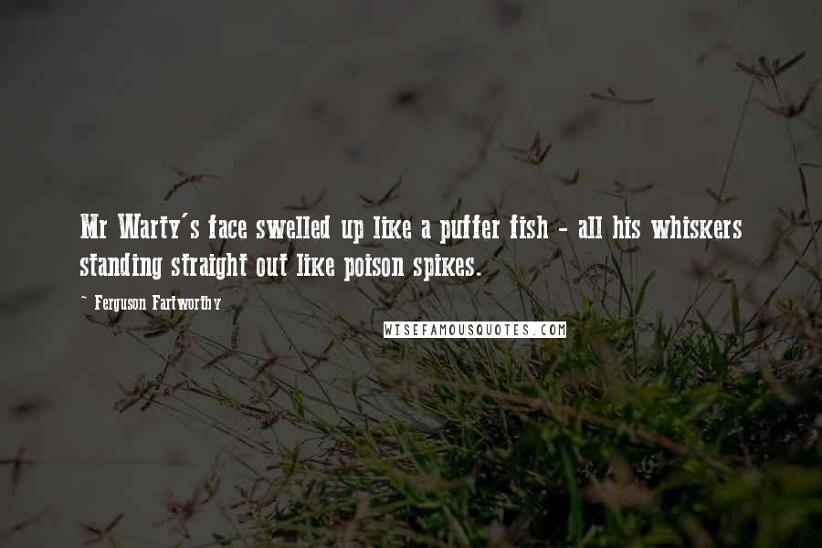Ferguson Fartworthy Quotes: Mr Warty's face swelled up like a puffer fish - all his whiskers standing straight out like poison spikes.