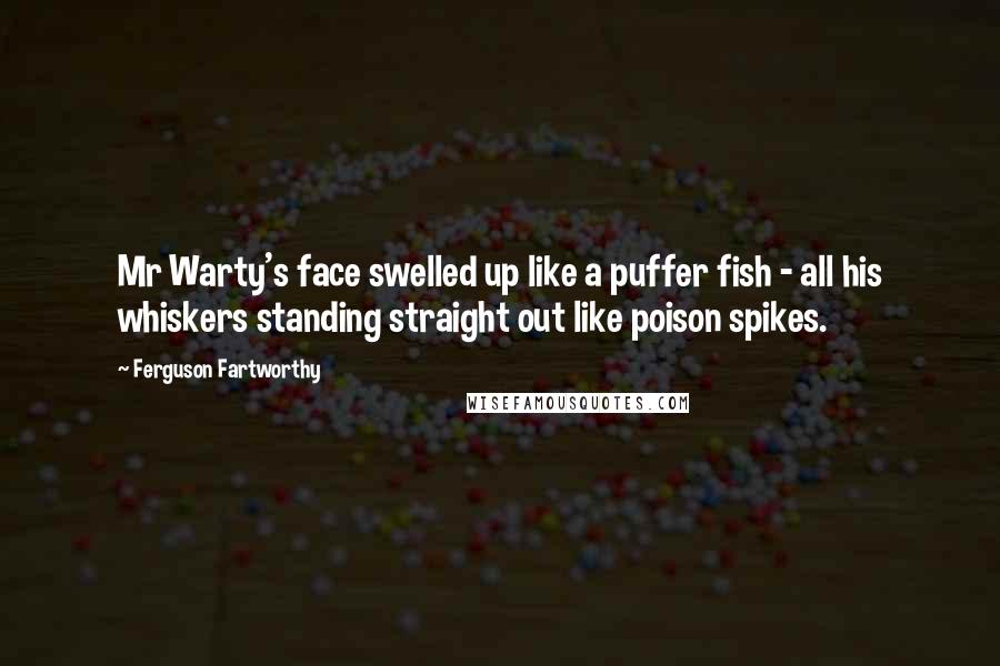 Ferguson Fartworthy Quotes: Mr Warty's face swelled up like a puffer fish - all his whiskers standing straight out like poison spikes.